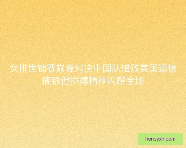 女排世锦赛巅峰对决中国队惜败美国遗憾摘银但拼搏精神闪耀全场